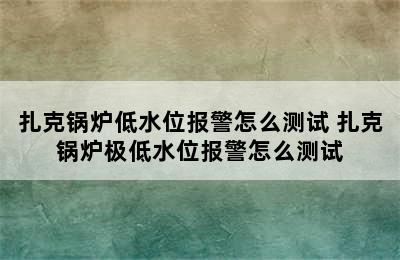 扎克锅炉低水位报警怎么测试 扎克锅炉极低水位报警怎么测试